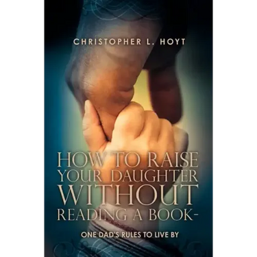 How To Raise Your Daughter Without Reading A Book: One Dad's Rules to Live By
