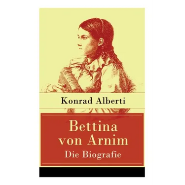 Bettina von Arnim - Die Biografie: Lebensgeschichte der bedeutenden Schriftstellerin der deutschen Romantik