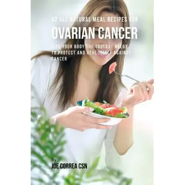 42 All Natural Meal Recipes for Ovarian Cancer: Give Your Body the Tools It Needs To Protect and Heal Itself against Cancer