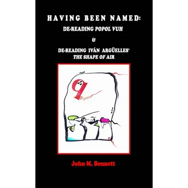 Having Been Named: Dereading POPOL VUH & De-reading Iván Argüelles' THE SHAPE OF AIR. With an Introduction, Una Otreidad Lingüística, by Iván Argüelle