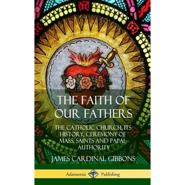 The Faith of Our Fathers: The Catholic Church, Its History, Ceremony of Mass, Saints and Papal Authority (Hardcover)