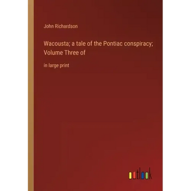 Wacousta; a tale of the Pontiac conspiracy; Volume Three of: in large print