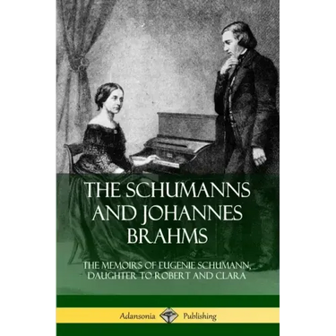 The Schumanns and Johannes Brahms: The Memoirs of Eugenie Schumann, Daughter to Robert and Clara
