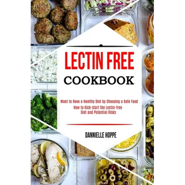 Lectin Free Cookbook: How to Kick-start the Lectin-free Diet and Potential Risks (Want to Have a Healthy Diet by Choosing a Safe Food ?)