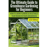 Ultimate Guide To Greenhouse Gardening for Beginners: How to Grow Flowers and Vegetables Year-Round In Your Greenhouse