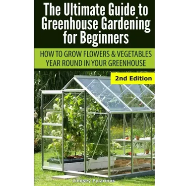 Ultimate Guide To Greenhouse Gardening for Beginners: How to Grow Flowers and Vegetables Year-Round In Your Greenhouse