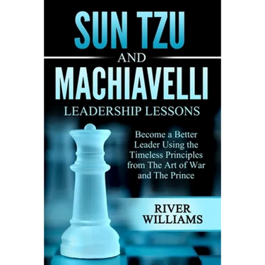 Sun Tzu and Machiavelli Leadership Lessons: Become a Better Leader Using the Timeless Principles from The Art of War and The Prince