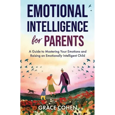 Emotional Intelligence for Parents: A Guide to Mastering Your Emotions and Raising an Emotionally Intelligent Child
