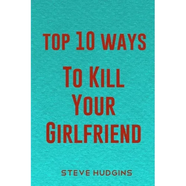 Top 10 Ways To Kill Your Girlfriend