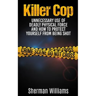 Killer Cop: Unnecessary Use of Deadly Physical Force and How to protect yourself from being shot