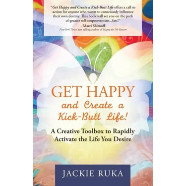 Get Happy and Create a Kick-Butt Life: A Creative Toolbox to Rapidly Activate the Life You Desire