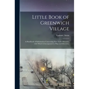 Little Book of Greenwich Village: a Handbook of Information Concerning New York's Bohemia, With Which is Incorporated a Map and Directory.