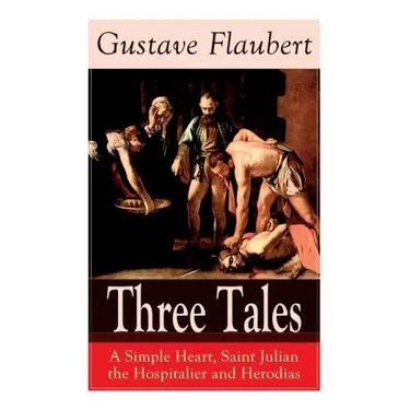 Three Tales: A Simple Heart, Saint Julian the Hospitalier and Herodias: Classic of French Literature