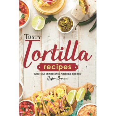 Tasty Tortilla Recipes: Turn Flour Tortillas into Amazing Snacks