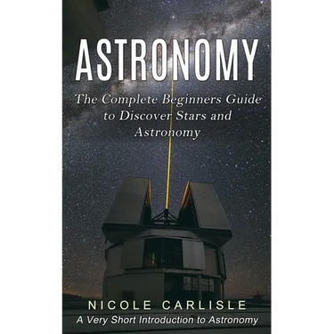 Astronomy: The Complete Beginners Guide to Discover Stars and Astronomy (A Very Short Introduction to Astronomy)