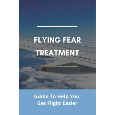 Flying Fear Treatment: Guide To Help You Get Flight Easier: Really Anxious About Flying
