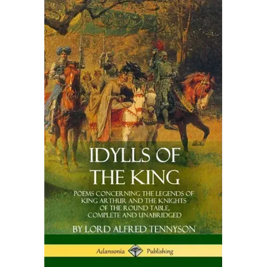 Idylls of the King: Poems Concerning the Legends of King Arthur and the Knights of the Round Table, Complete and Unabridged