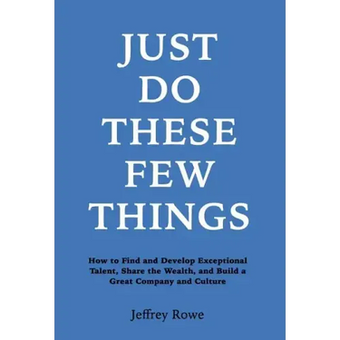 Just Do These Few Things: How to Find and Develop Exceptional Talent, Share the Wealth, and Build a Great Company and Culture