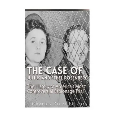 The Case of Julius and Ethel Rosenberg: The History of America's Most Controversial Espionage Trial