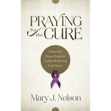 Praying for the Cure: A Powerful Prayer Guide for Comfort and Healing from Cancer