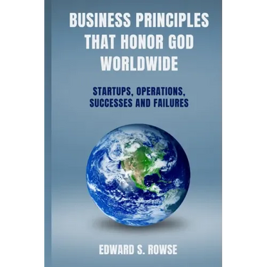 Business Principles That Honor God; Worldwide: Startups, Operations, Successes and Failures