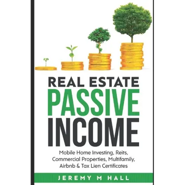 Passive Income Through Real Estate Investing: Mobile Home Investing, Reits, Commercial Properties, Multifamily, Airbnb & Tax Lien Certificates