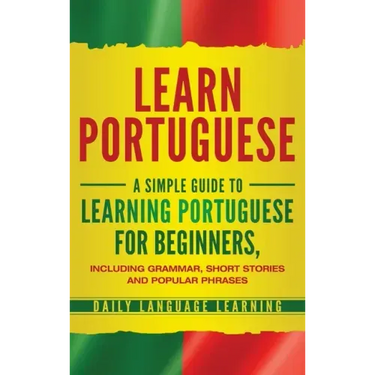 Learn Portuguese: A Simple Guide to Learning Portuguese for Beginners, Including Grammar, Short Stories and Popular Phrases