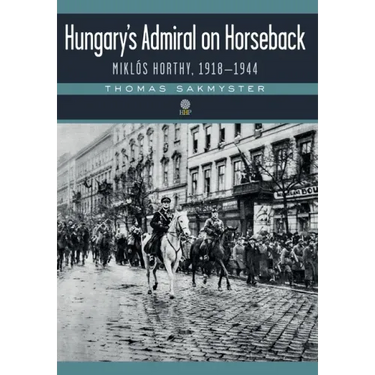 Hungary's Admiral on Horseback: Miklós Horthy, 1918-1944