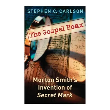 The Gospel Hoax: Morton Smith's Invention of Secret Mark