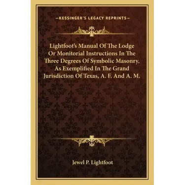Lightfoot's Manual of the Lodge or Monitorial Instructions in the Three Degrees of Symbolic Masonry, as Exemplified in the Grand Jurisdiction of Texas