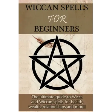 Wiccan Spells for Beginners: The ultimate guide to Wicca and Wiccan spells for health, wealth, relationships, and more!