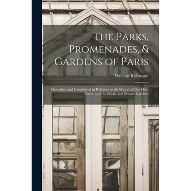 The Parks, Promenades, & Gardens of Paris: Described and Considered in Relation to the Wants of Our Own Cities, and the Public and Private Gardens