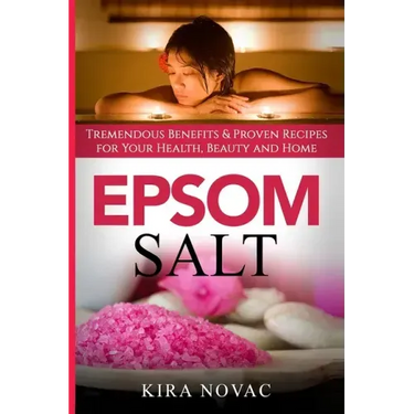 Epsom Salt: Tremendous Benefits & Proven Recipes for Your Health, Beauty and Home