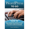 WordPress To Go: How To Build A WordPress Website On Your Own Domain, From Scratch, Even If You Are A Complete Beginner