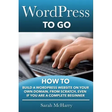 WordPress To Go: How To Build A WordPress Website On Your Own Domain, From Scratch, Even If You Are A Complete Beginner