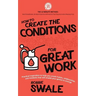 How to Create the Conditions For Great Work: Practical inspiration to help you create habits, relationships and mindsets that will enable your genius