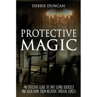 Protective Magic: An Effective Guide To Safe Guard Yourself and Your Home From Negative Spiritual Forces