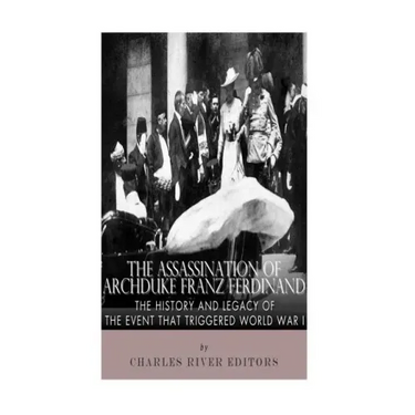 The Assassination of Archduke Franz Ferdinand: The History and Legacy of the Event That Triggered World War I