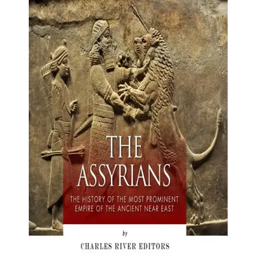 The Assyrians: The History of the Most Prominent Empire of the Ancient Near East
