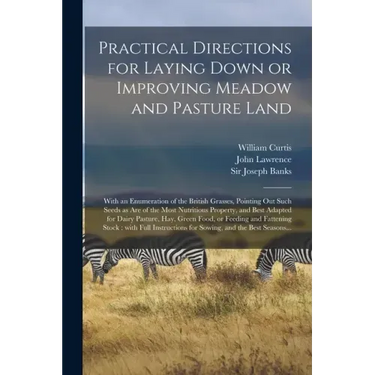 Practical Directions for Laying Down or Improving Meadow and Pasture Land: With an Enumeration of the British Grasses, Pointing out Such Seeds as Are