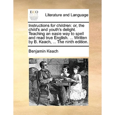 Instructions for Children: Or, the Child's and Youth's Delight. Teaching an Easie Way to Spell and Read True English. ... Written by B. Keach, ..