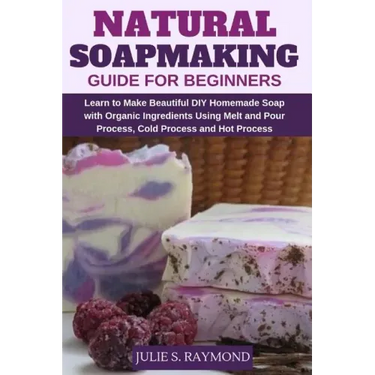 Natural Soapmaking Guide for Beginners: Learn to Make Beautiful DIY Homemade Soap with Organic Ingredients - Using Melt and Pour Process, Cold Process