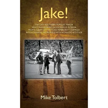 Jake!: The Last Southern Populist Mayor Who Transformed Jacksonville, Florida from a Sleepy City with an Inferiority Complex
