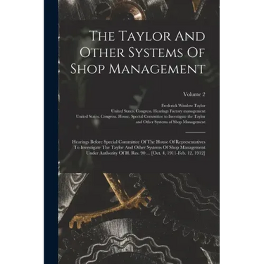 The Taylor And Other Systems Of Shop Management: Hearings Before Special Committee Of The House Of Representatives To Investigate The Taylor And Other