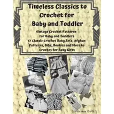Timeless Classics to Crochet for Baby and Toddlers - Vintage Crochet Patterns for Baby and Toddlers: 17 Classic Crochet Patterns - Baby Sets, Afghan P