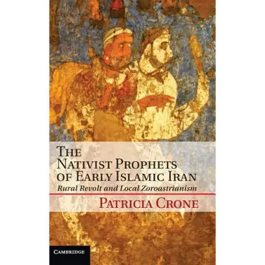 The Nativist Prophets of Early Islamic Iran: Rural Revolt and Local Zoroastrianism