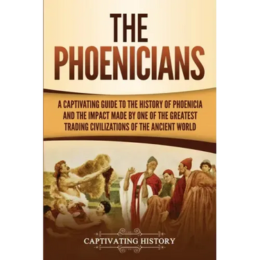 The Phoenicians: A Captivating Guide to the History of Phoenicia and the Impact Made by One of the Greatest Trading Civilizations of the Ancient World