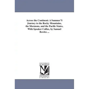 Across the Continent: A Summer'S Journey to the Rocky Mountains, the Mormons, and the Pacific States, With Speaker Colfax, by Samuel Bowles ...