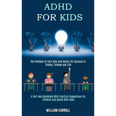 Adhd for Kids: The Pathway to Your Kids and Adults for Success in School, College and Life (A Self-help Workbook With Practical Sugge