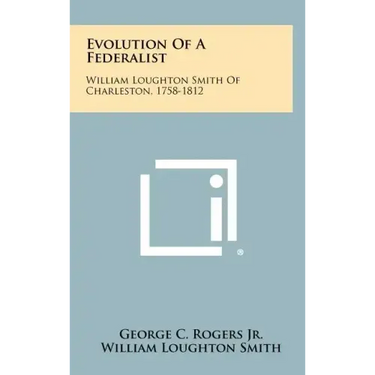 Evolution Of A Federalist: William Loughton Smith Of Charleston, 1758-1812
